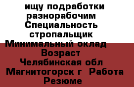 ищу подработки разнорабочим › Специальность ­ стропальщик › Минимальный оклад ­ 1 000 › Возраст ­ 30 - Челябинская обл., Магнитогорск г. Работа » Резюме   